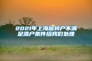 2021年上海居转户不满足落户条件给我们处理