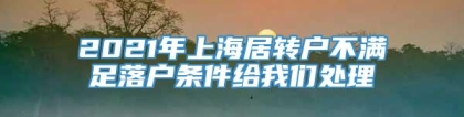 2021年上海居转户不满足落户条件给我们处理