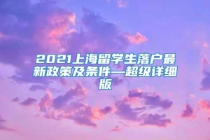 2021上海留学生落户最新政策及条件—超级详细版