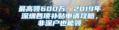 最高领600万，2019年深圳各项补贴申请攻略，非深户也能领