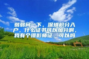 弱弱问一下，深圳积分入户，什么证书可以加分啊，我有个摄影师证，可以吗