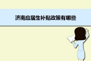 济南应届生补贴政策有哪些,企业应届生返税补贴标准