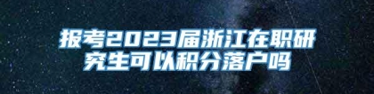 报考2023届浙江在职研究生可以积分落户吗