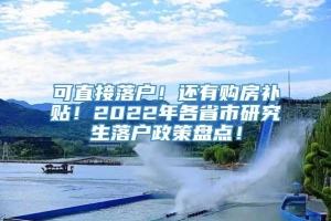 可直接落户！还有购房补贴！2022年各省市研究生落户政策盘点！