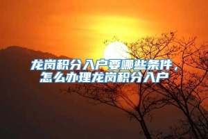 龙岗积分入户要哪些条件，怎么办理龙岗积分入户