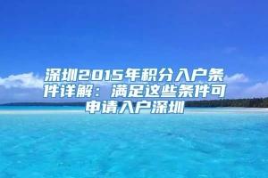 深圳2015年积分入户条件详解：满足这些条件可申请入户深圳