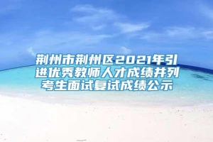 荆州市荆州区2021年引进优秀教师人才成绩并列考生面试复试成绩公示