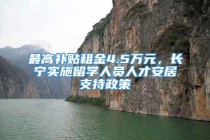 最高补贴租金4.5万元，长宁实施留学人员人才安居支持政策