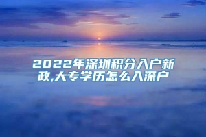 2022年深圳积分入户新政,大专学历怎么入深户