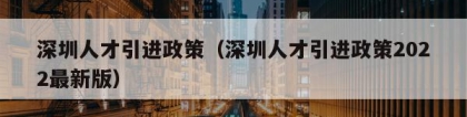 深圳人才引进政策（深圳人才引进政策2022最新版）