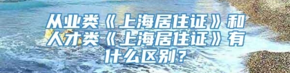 从业类《上海居住证》和人才类《上海居住证》有什么区别？