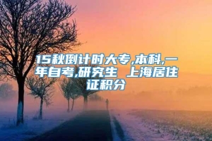 15秋倒计时大专,本科,一年自考,研究生 上海居住证积分