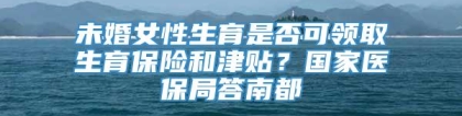 未婚女性生育是否可领取生育保险和津贴？国家医保局答南都