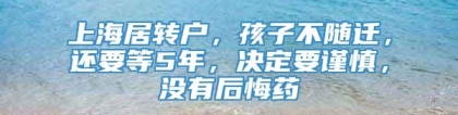 上海居转户，孩子不随迁，还要等5年，决定要谨慎，没有后悔药