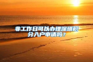 非工作日可以办理深圳积分入户申请吗？