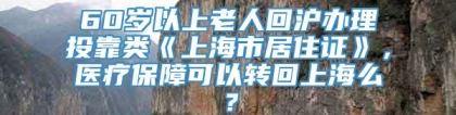 60岁以上老人回沪办理投靠类《上海市居住证》，医疗保障可以转回上海么？