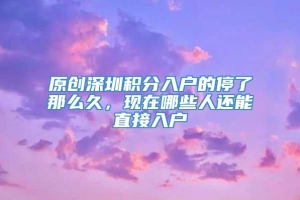 原创深圳积分入户的停了那么久，现在哪些人还能直接入户