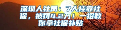 深圳人社局：7人挂靠社保，被罚4.2万！一招教你拿社保补贴