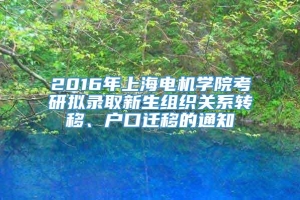 2016年上海电机学院考研拟录取新生组织关系转移、户口迁移的通知