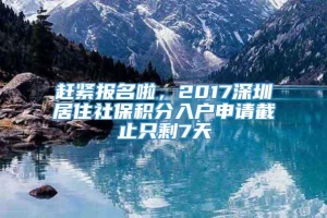 赶紧报名啦，2017深圳居住社保积分入户申请截止只剩7天