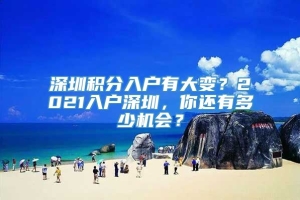 深圳积分入户有大变？2021入户深圳，你还有多少机会？