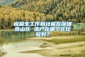 应届生工作和社保在深圳南山区 落户在哪个区比较好？