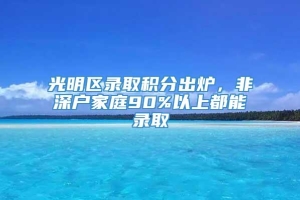 光明区录取积分出炉，非深户家庭90%以上都能录取