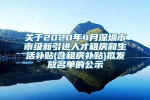 关于2020年4月深圳市市级新引进人才租房和生活补贴(含租房补贴)拟发放名单的公示