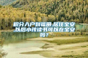 积分入户到福田,居住宝安,以后小孩读书可以在宝安吗？