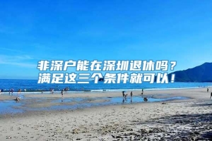 非深户能在深圳退休吗？满足这三个条件就可以！