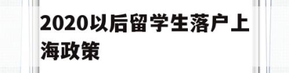 2020以后留学生落户上海政策(上海市留学生落户政策2020年新政)