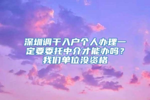 深圳调干入户个人办理一定要委托中介才能办吗？我们单位没资格