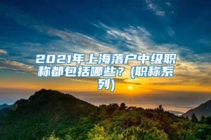 2021年上海落户中级职称都包括哪些？(职称系列)