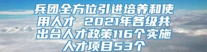 兵团全方位引进培养和使用人才 2021年各级共出台人才政策116个实施人才项目53个