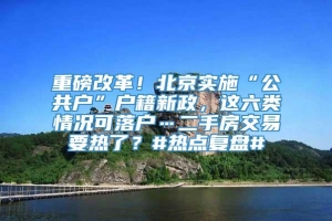 重磅改革！北京实施“公共户”户籍新政，这六类情况可落户…二手房交易要热了？#热点复盘#