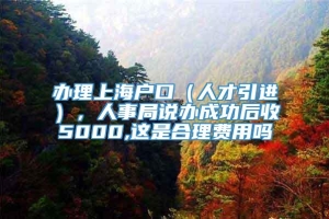 办理上海户口（人才引进），人事局说办成功后收5000,这是合理费用吗