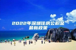 2022年深圳住房公积金最新政策