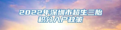 2022年深圳市超生三胎积分入户政策