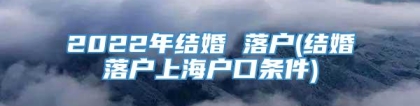 2022年结婚 落户(结婚落户上海户口条件)