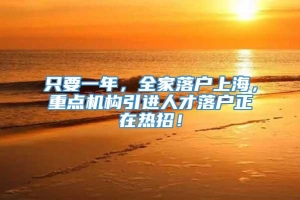 只要一年，全家落户上海，重点机构引进人才落户正在热招！