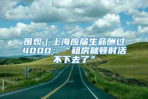 围观｜上海应届生薪酬过4000：“租房就顿时活不下去了”