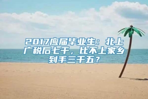 2017应届毕业生：北上广税后七千，比不上家乡到手三千五？