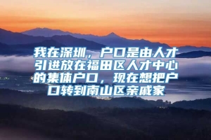 我在深圳，户口是由人才引进放在福田区人才中心的集体户口，现在想把户口转到南山区亲戚家