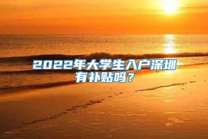 2022年大学生入户深圳有补贴吗？