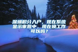 深圳积分入户，现在系统显示审批中，现在换工作可以吗？