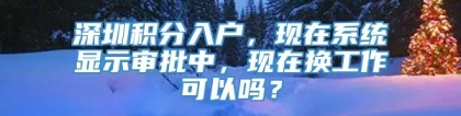 深圳积分入户，现在系统显示审批中，现在换工作可以吗？