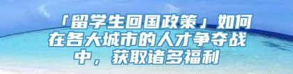 「留学生回国政策」如何在各大城市的人才争夺战中，获取诸多福利