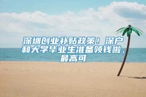 深圳创业补贴政策！深户和大学毕业生准备领钱啦，最高可