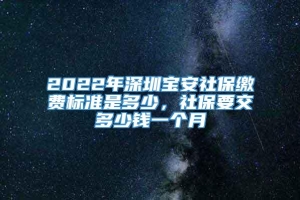 2022年深圳宝安社保缴费标准是多少，社保要交多少钱一个月