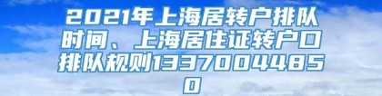 2021年上海居转户排队时间、上海居住证转户口排队规则13370044850